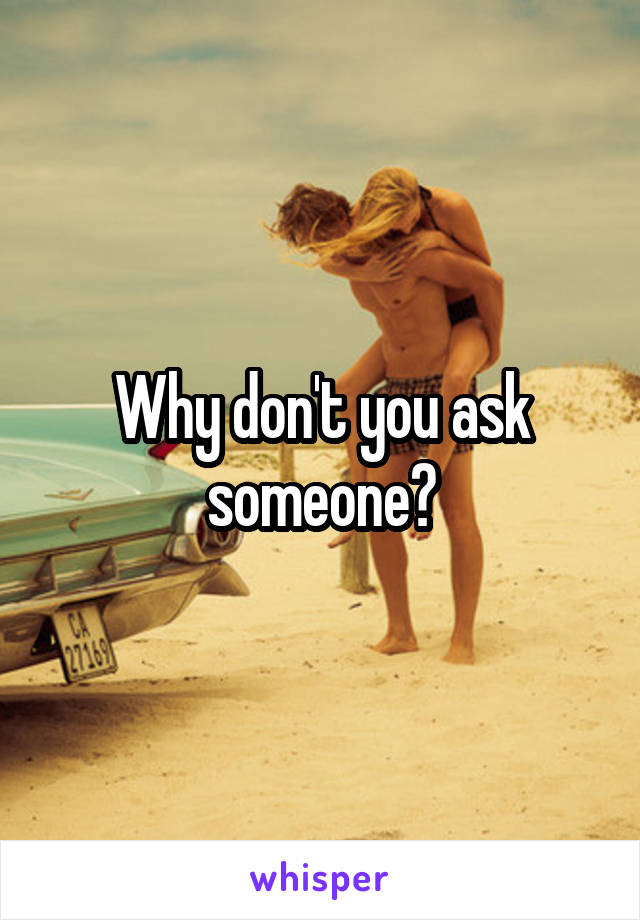 Why don't you ask someone?