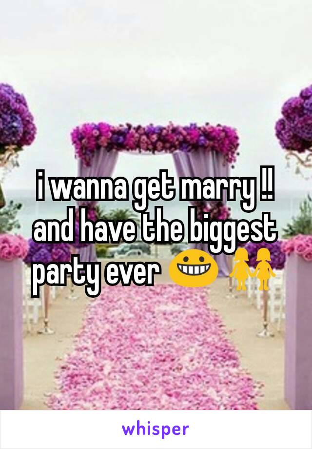 i wanna get marry !! and have the biggest party ever 😀 👭