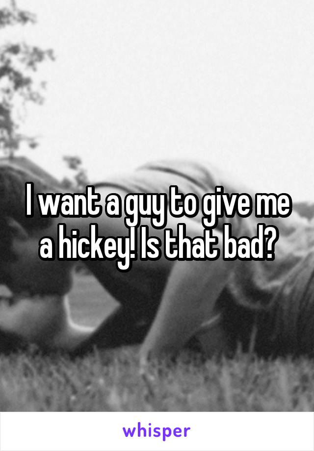 I want a guy to give me a hickey! Is that bad?