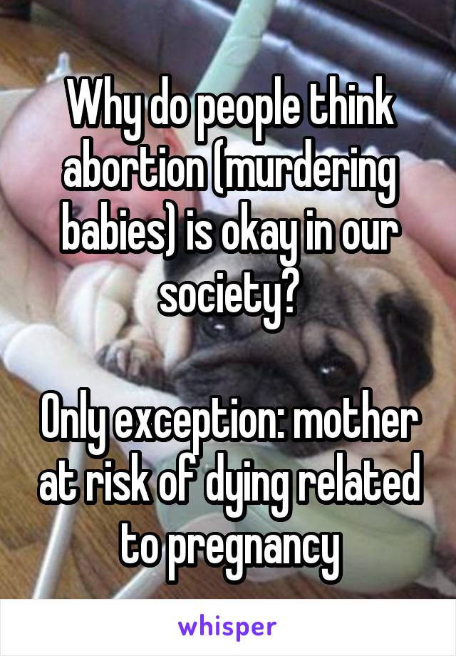 Why do people think abortion (murdering babies) is okay in our society?

Only exception: mother at risk of dying related to pregnancy