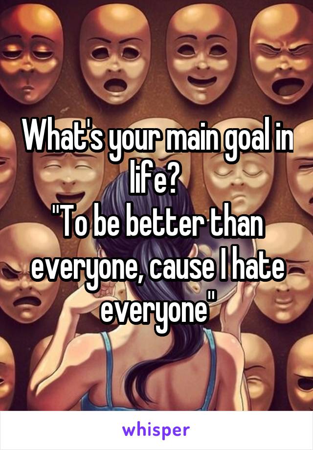 What's your main goal in life? 
"To be better than everyone, cause I hate everyone"