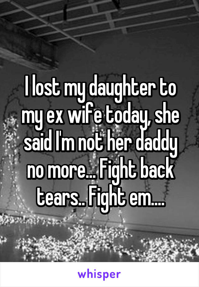 I lost my daughter to my ex wife today, she said I'm not her daddy no more... Fight back tears.. Fight em....