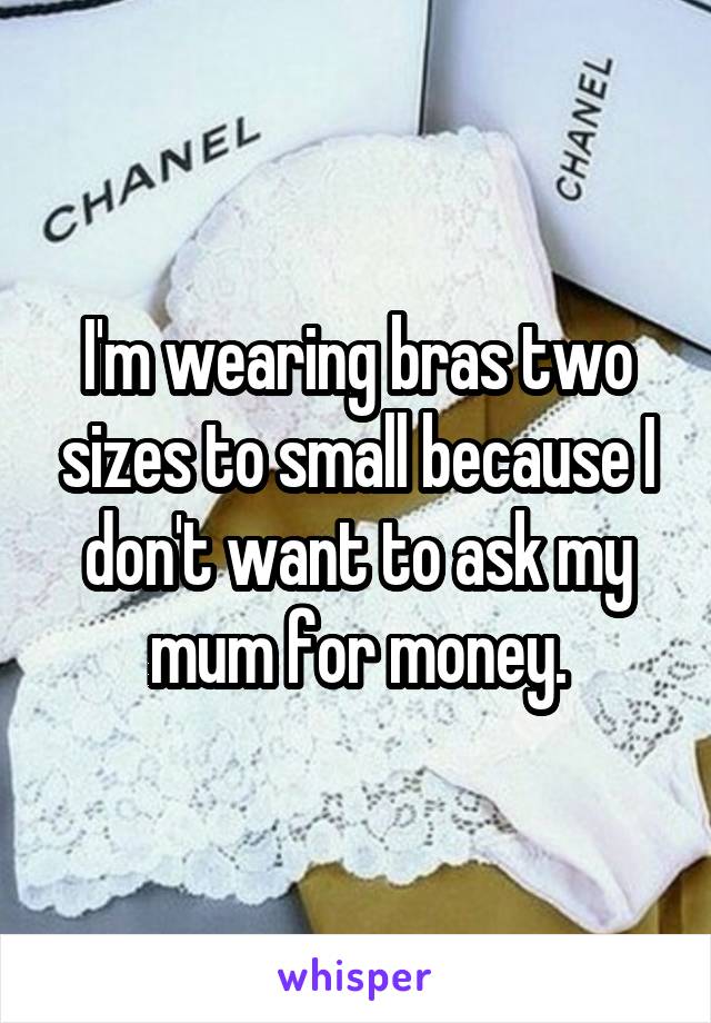I'm wearing bras two sizes to small because I don't want to ask my mum for money.