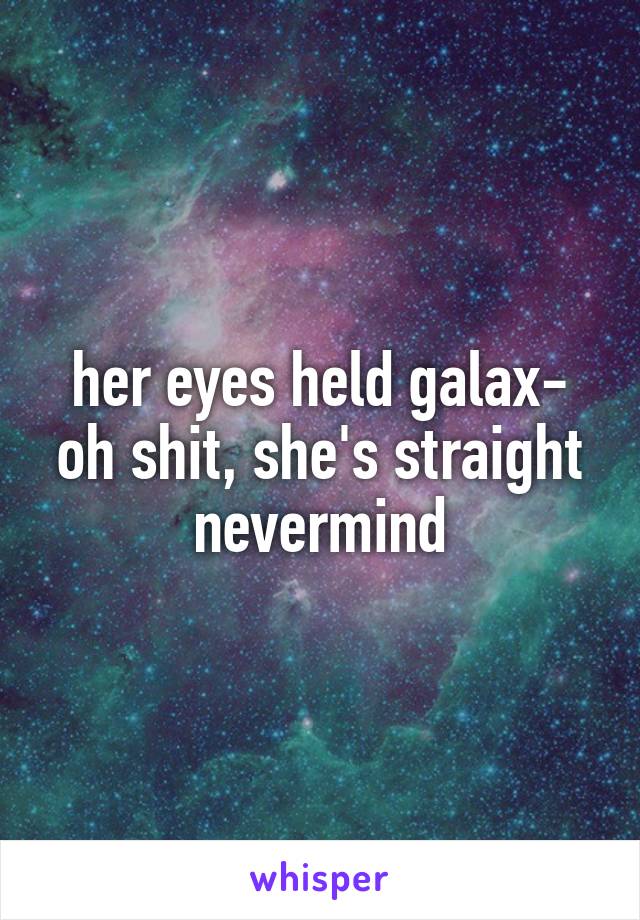 her eyes held galax-
oh shit, she's straight
nevermind