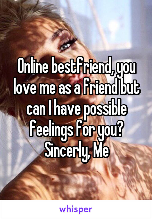 Online bestfriend, you love me as a friend but can I have possible feelings for you?
Sincerly, Me