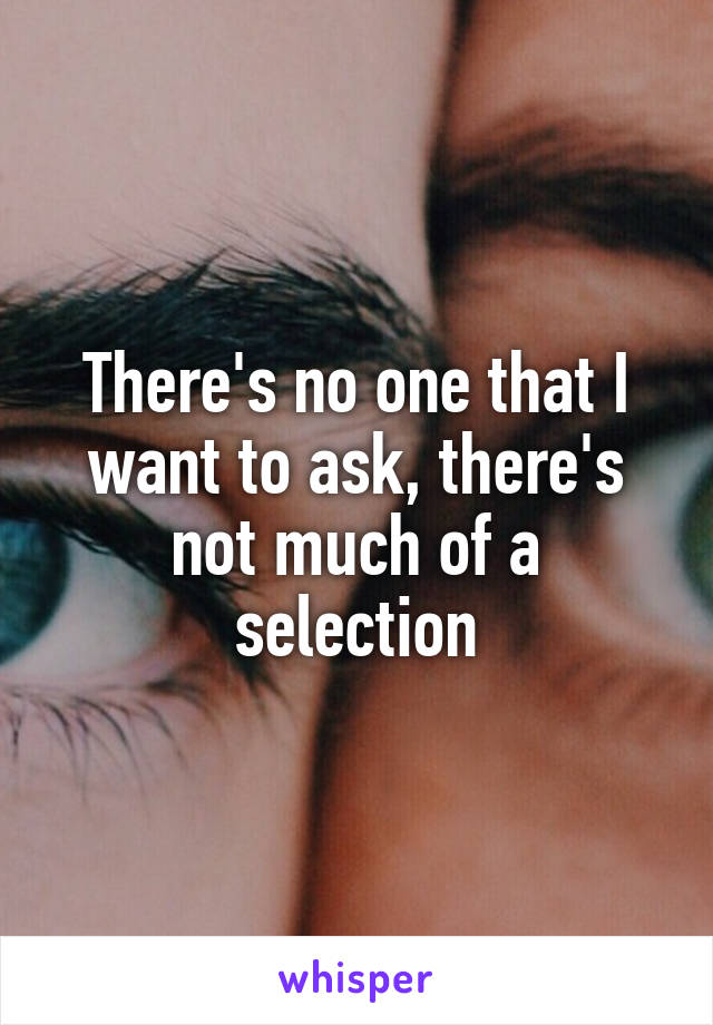 There's no one that I want to ask, there's not much of a selection