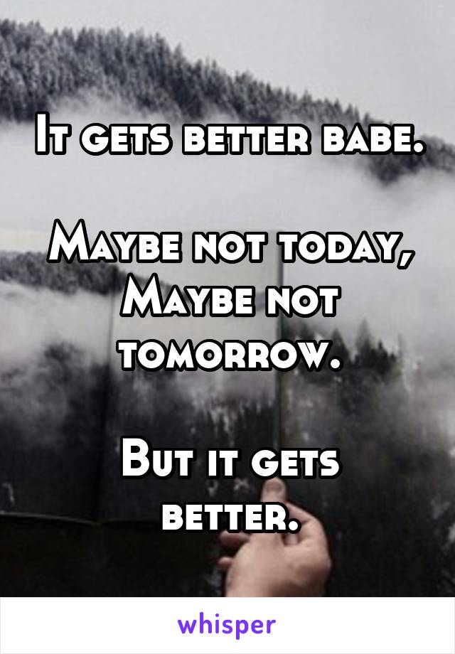 It gets better babe. 
Maybe not today,
Maybe not tomorrow.

But it gets better.