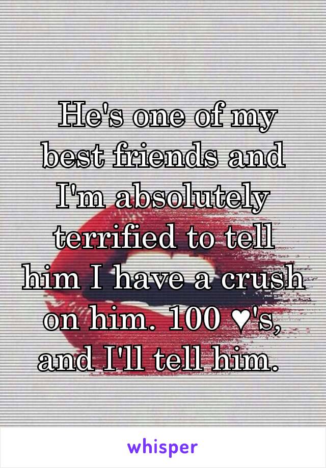  He's one of my best friends and I'm absolutely terrified to tell him I have a crush on him. 100 ♥'s,  and I'll tell him. 