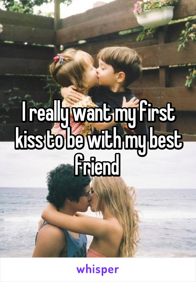I really want my first kiss to be with my best friend 