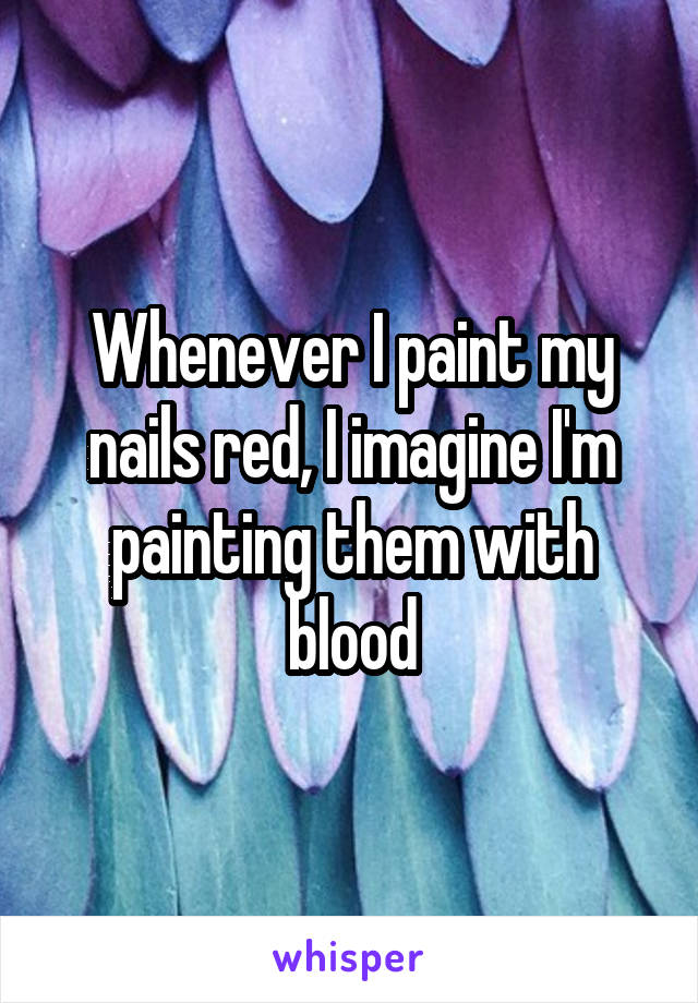 Whenever I paint my nails red, I imagine I'm painting them with blood