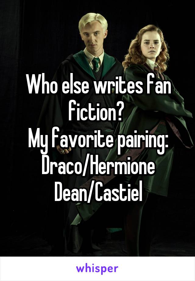 Who else writes fan fiction? 
My favorite pairing:
Draco/Hermione
Dean/Castiel