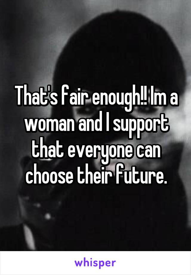 That's fair enough!! Im a woman and I support that everyone can choose their future.