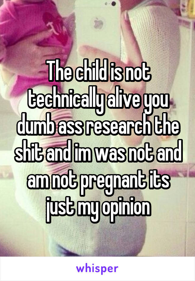 The child is not technically alive you dumb ass research the shit and im was not and am not pregnant its just my opinion
