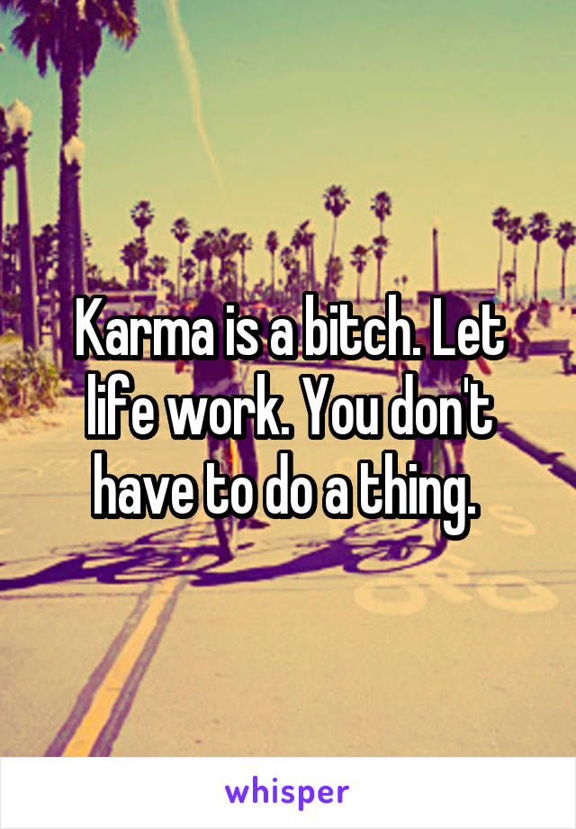 Karma is a bitch. Let life work. You don't have to do a thing. 