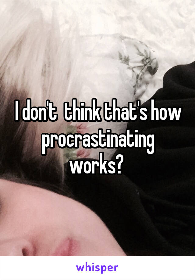 I don't  think that's how procrastinating works? 
