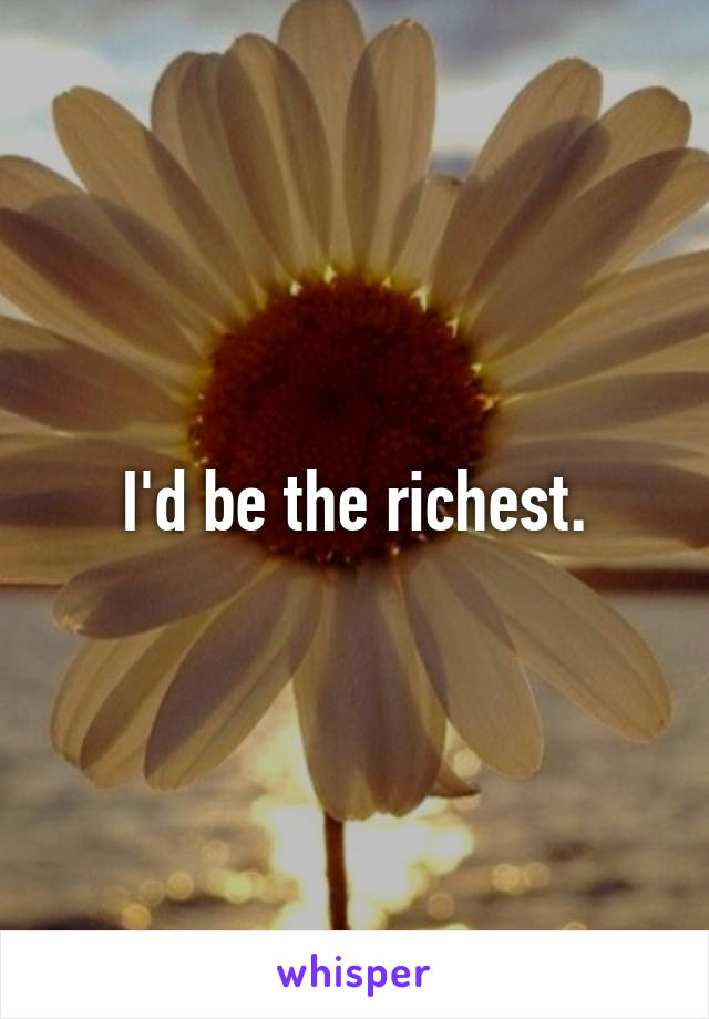 I'd be the richest.