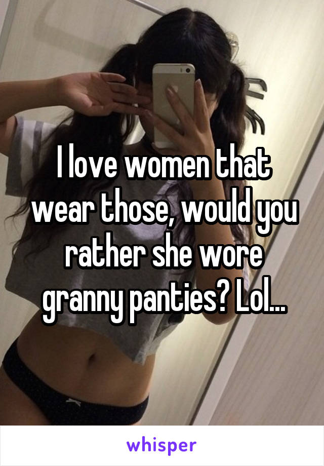 I love women that wear those, would you rather she wore granny panties? Lol...