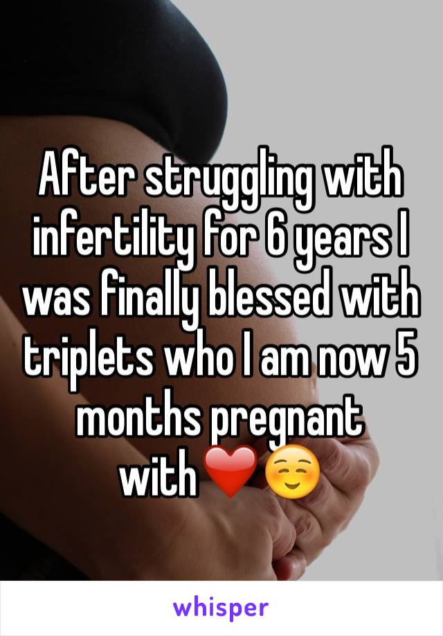 After struggling with infertility for 6 years I was finally blessed with triplets who I am now 5 months pregnant with❤️☺️