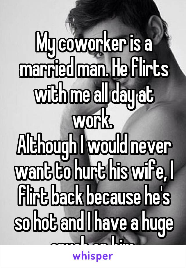 
My coworker is a married man. He flirts with me all day at work. 
Although I would never want to hurt his wife, I flirt back because he's so hot and I have a huge crush on him.