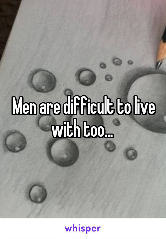 Men are difficult to live with too... 