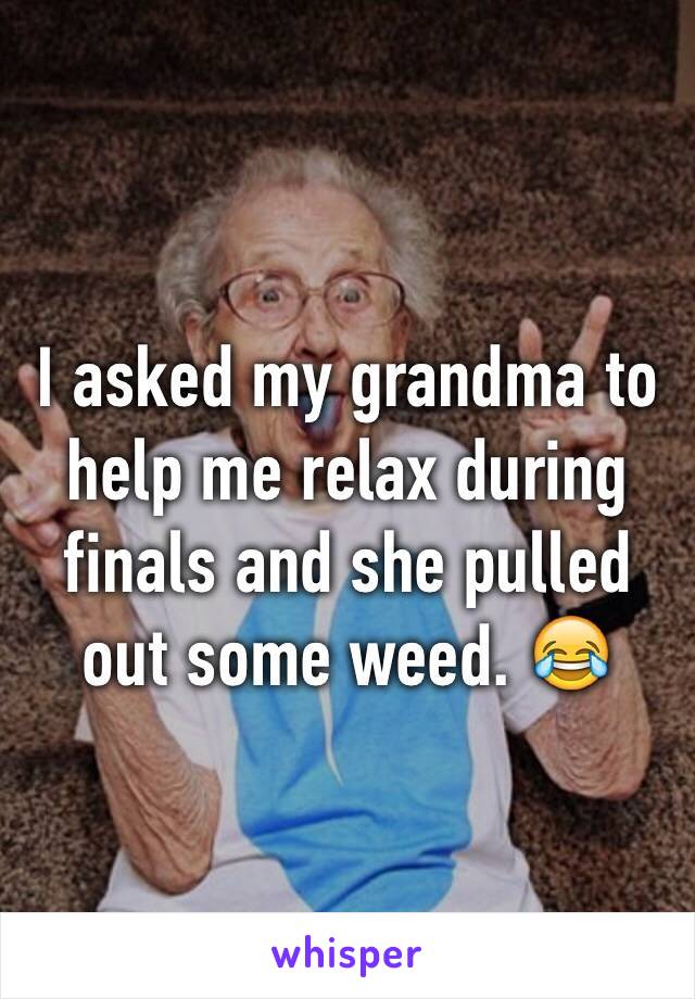 I asked my grandma to help me relax during finals and she pulled out some weed. 😂
