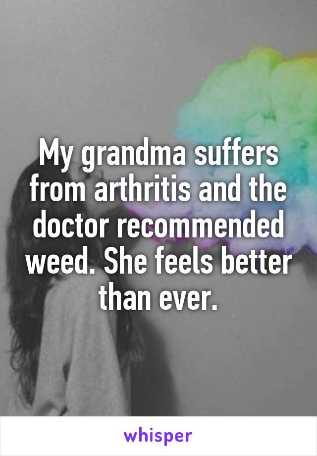 My grandma suffers from arthritis and the doctor recommended weed. She feels better than ever.