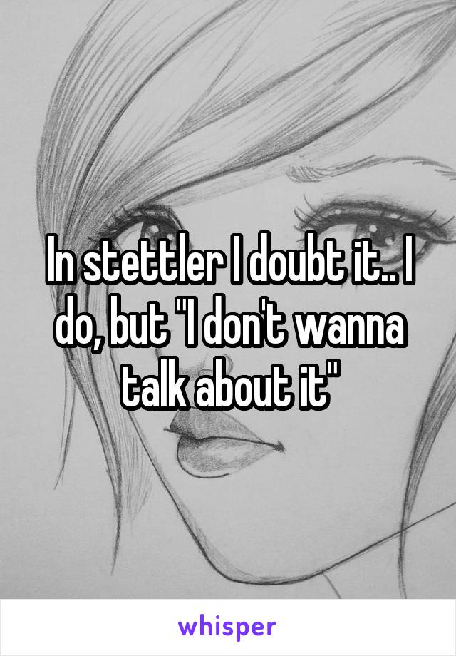 In stettler I doubt it.. I do, but "I don't wanna talk about it"
