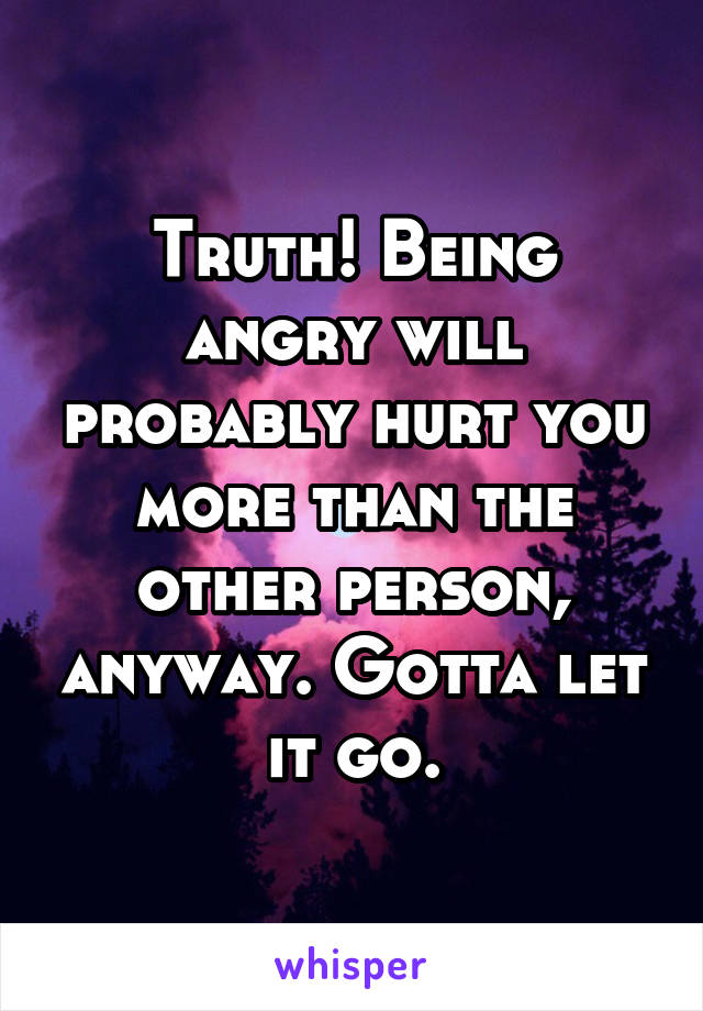 Truth! Being angry will probably hurt you more than the other person, anyway. Gotta let it go.