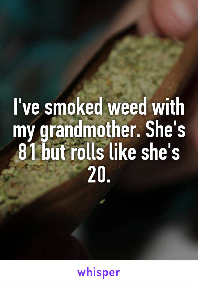 I've smoked weed with my grandmother. She's 81 but rolls like she's 20.