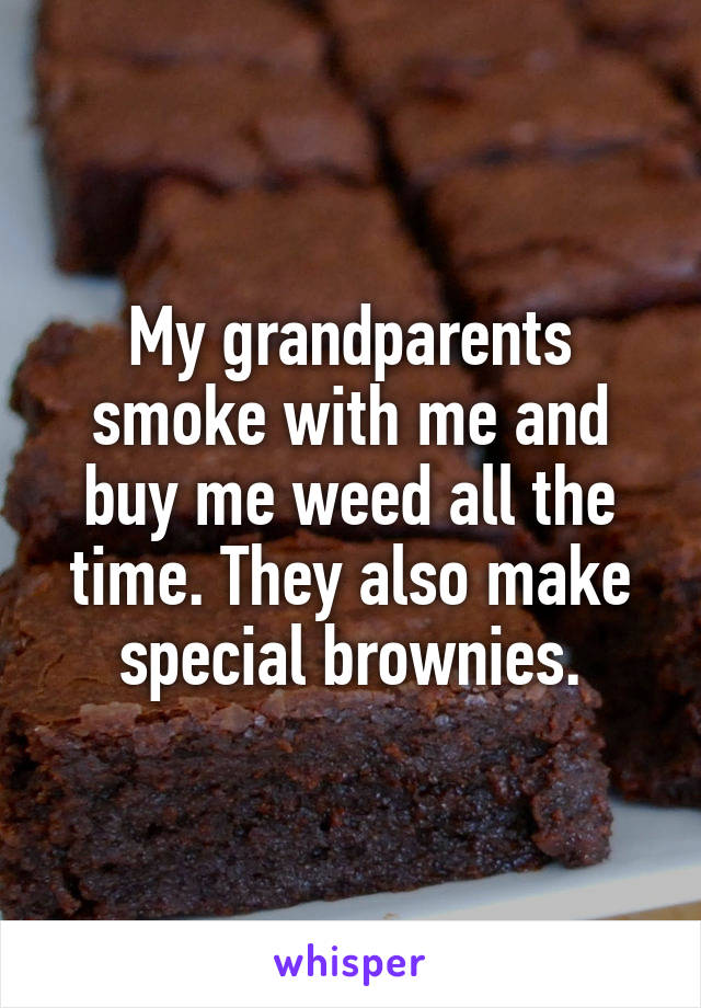 My grandparents smoke with me and buy me weed all the time. They also make special brownies.