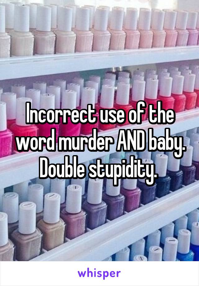 Incorrect use of the word murder AND baby. Double stupidity. 