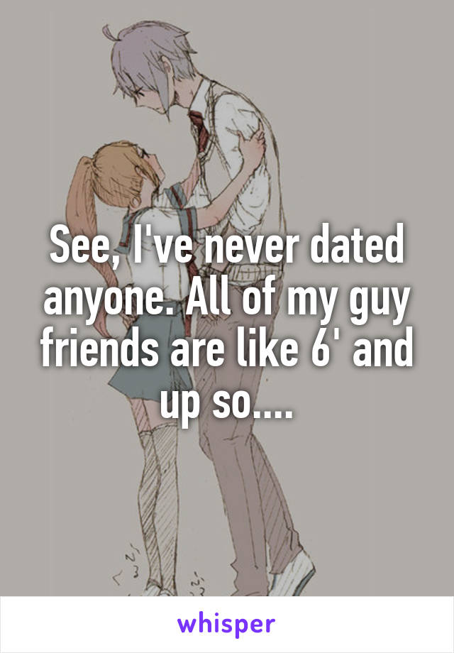 See, I've never dated anyone. All of my guy friends are like 6' and up so....