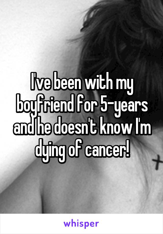 I've been with my boyfriend for 5-years and he doesn't know I'm dying of cancer!