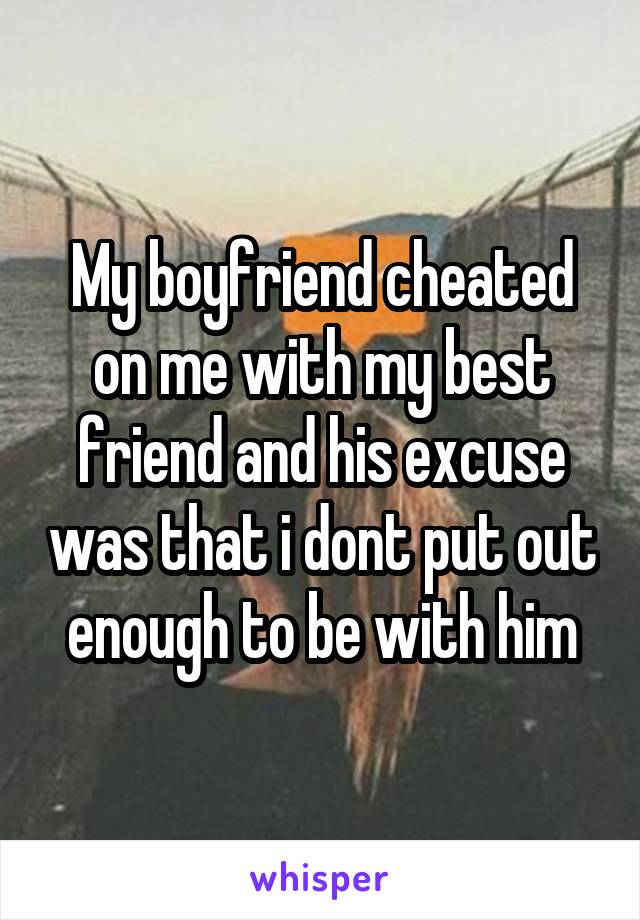 My boyfriend cheated on me with my best friend and his excuse was that i dont put out enough to be with him