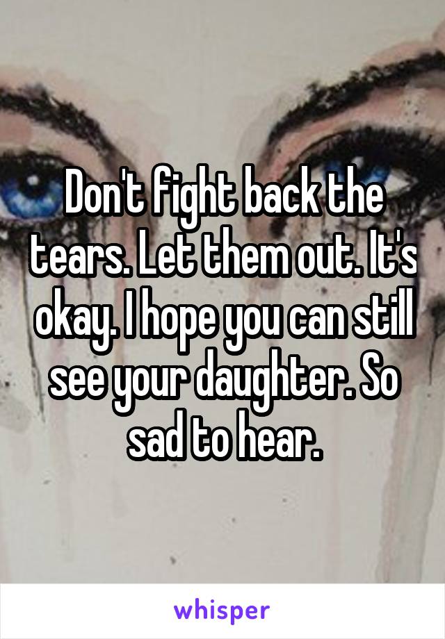 Don't fight back the tears. Let them out. It's okay. I hope you can still see your daughter. So sad to hear.
