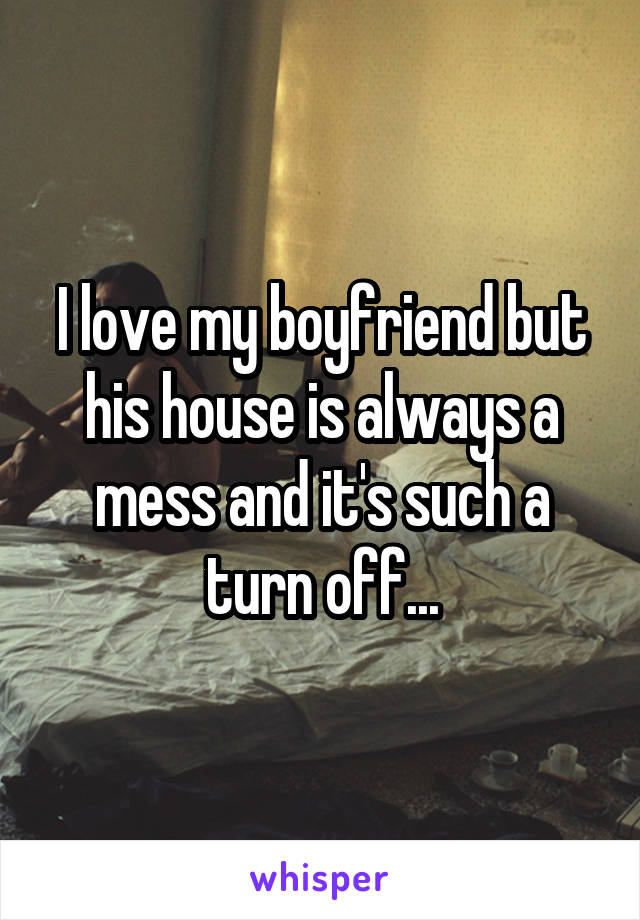 I love my boyfriend but his house is always a mess and it's such a turn off...