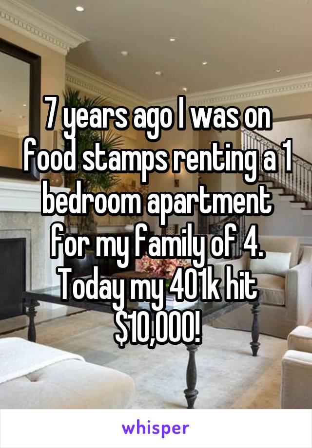 7 years ago I was on food stamps renting a 1 bedroom apartment for my family of 4. Today my 401k hit $10,000!