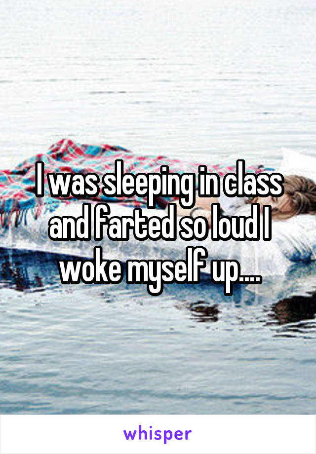 I was sleeping in class and farted so loud I woke myself up....