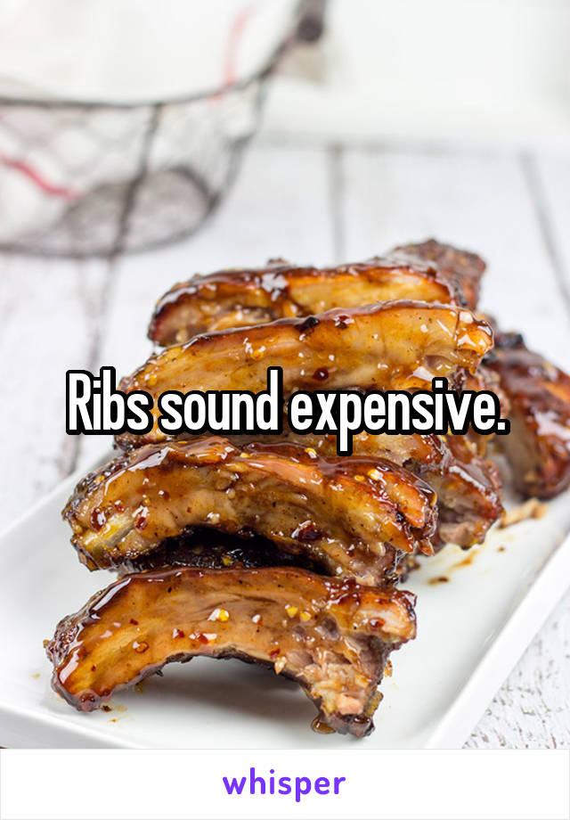Ribs sound expensive.
