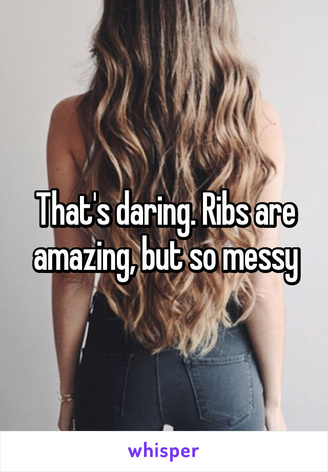 That's daring. Ribs are amazing, but so messy