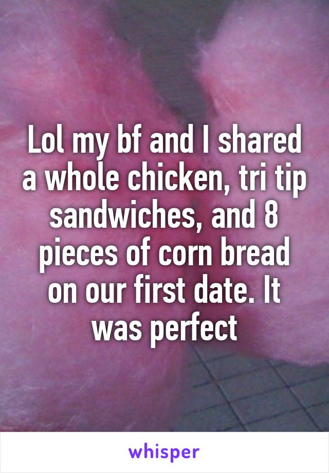 Lol my bf and I shared a whole chicken, tri tip sandwiches, and 8 pieces of corn bread on our first date. It was perfect