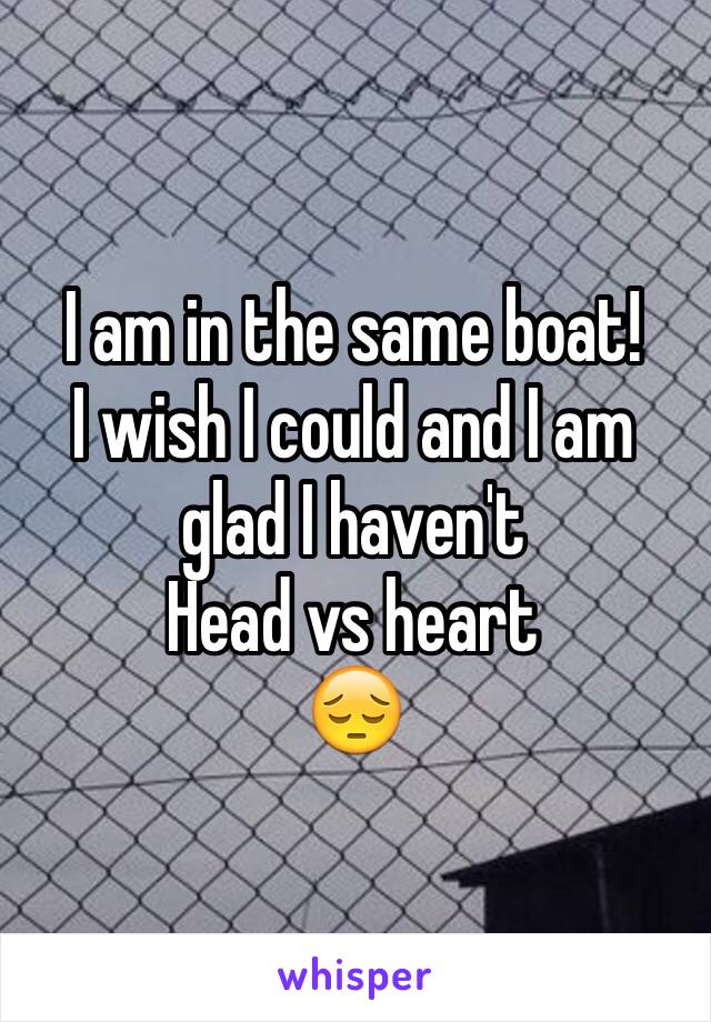 I am in the same boat!
I wish I could and I am glad I haven't 
Head vs heart 
😔