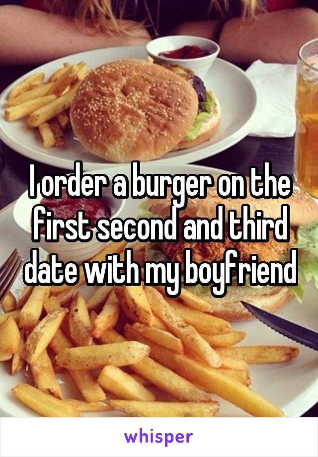 I order a burger on the first second and third date with my boyfriend