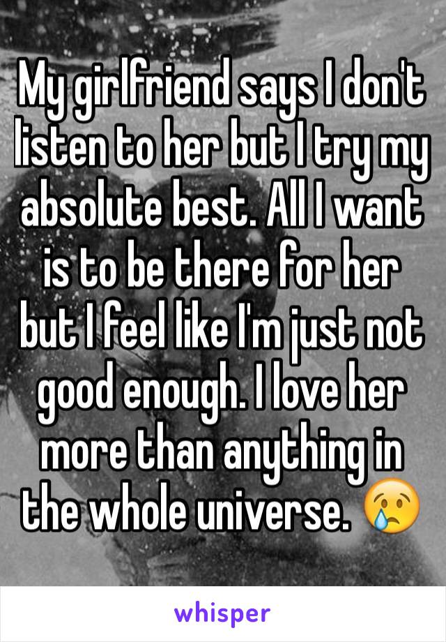My girlfriend says I don't listen to her but I try my absolute best. All I want is to be there for her but I feel like I'm just not good enough. I love her more than anything in the whole universe. 😢