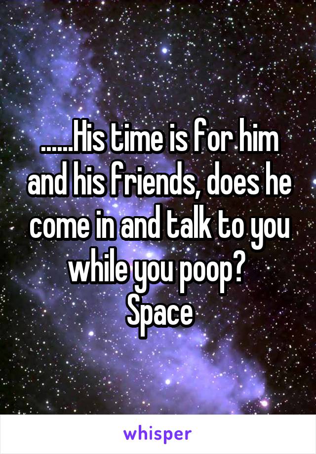 ......His time is for him and his friends, does he come in and talk to you while you poop? 
Space