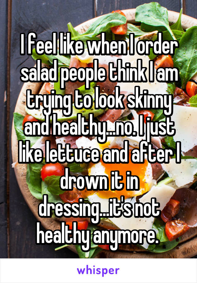 I feel like when I order salad people think I am trying to look skinny and healthy...no. I just like lettuce and after I drown it in dressing...it's not healthy anymore. 