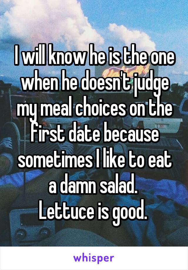 I will know he is the one when he doesn't judge my meal choices on the first date because sometimes I like to eat a damn salad. 
Lettuce is good. 