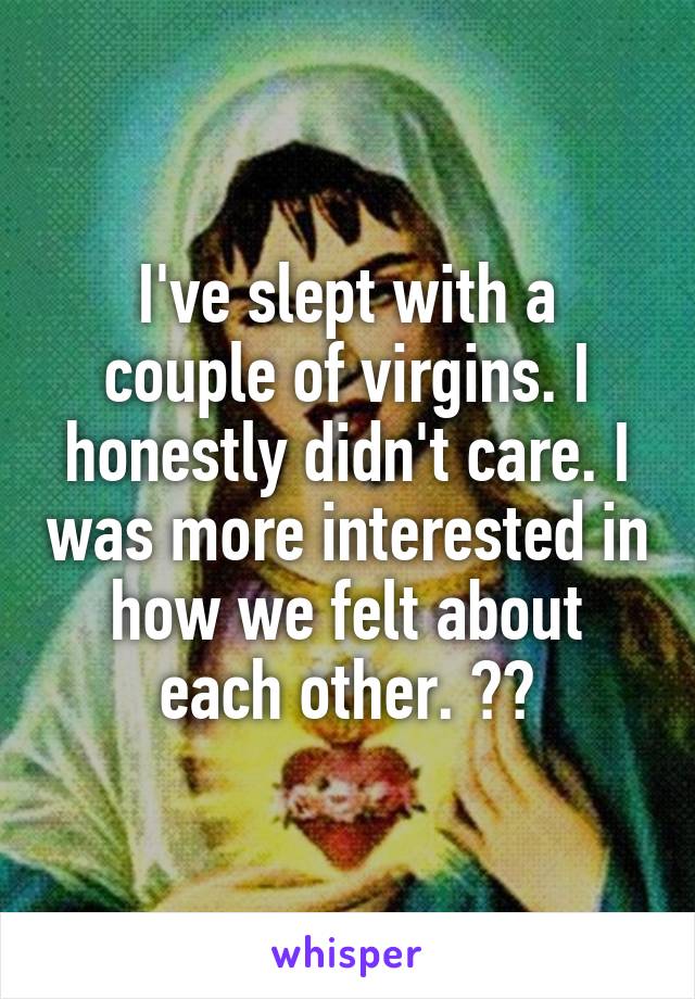 I've slept with a couple of virgins. I honestly didn't care. I was more interested in how we felt about each other. ☺️