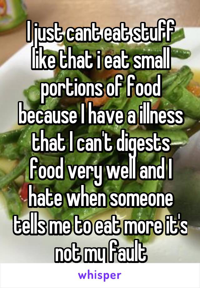 I just cant eat stuff like that i eat small portions of food because I have a illness that I can't digests food very well and I hate when someone tells me to eat more it's not my fault