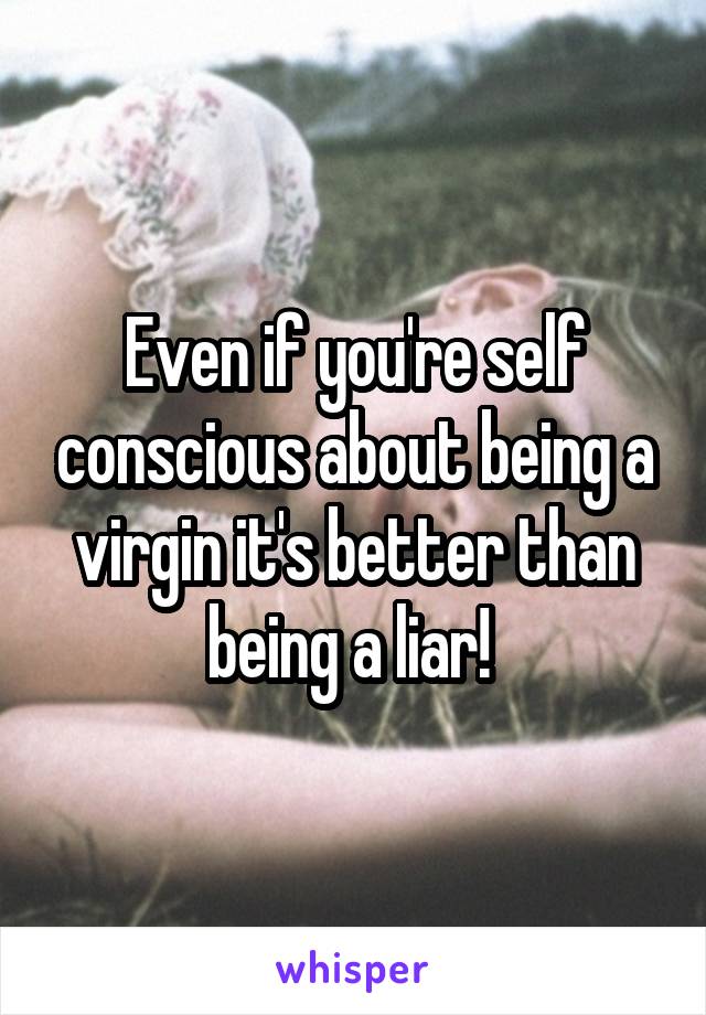 Even if you're self conscious about being a virgin it's better than being a liar! 